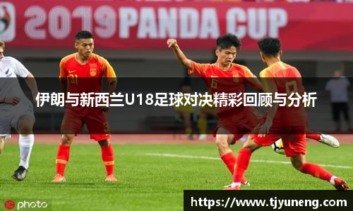 bwin必赢伊朗与新西兰U18足球对决精彩回顾与分析